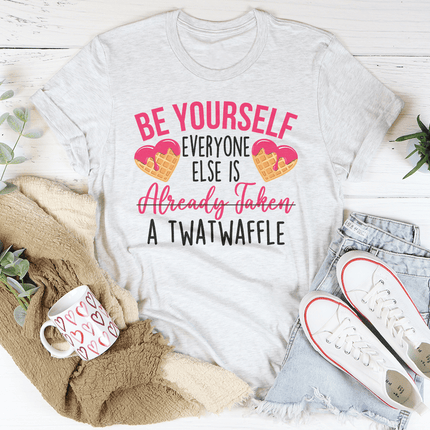 Be Yourself Everyone Else Is Already Taken A Twatwaffle Tee